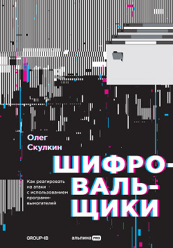 Шифровальщики. Как реагировать на атаки с использованием программ-вымогателей - Скулкин Олег