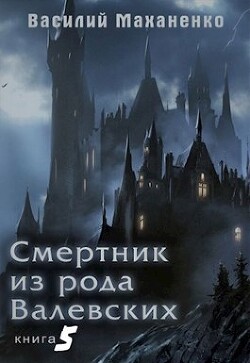 Смертник из рода Валевских. Книга 5 (СИ) - Маханенко Василий Михайлович
