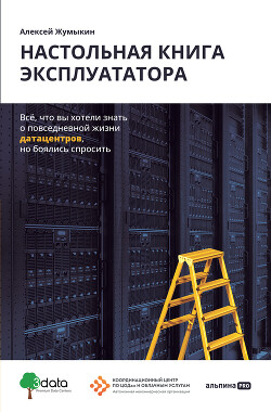 Настольная книга эксплуататора. Всё, что вы хотели знать о повседневной жизни датацентров, но боялис - Жумыкин Алексей