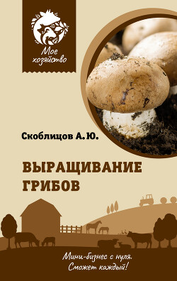 Читать книгу Выращивание грибов. Мини-бизнес с нуля, автор Скоблицов Алексей Выращивание грибов. Мини-бизнес с нуля - Скоблицов Алексей