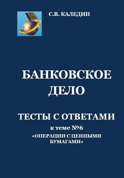 Банковское дело. Тесты с ответами к теме № 6 «Операции с ценными бумагами» - Каледин Сергей