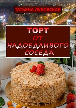 Торт от надоедливого соседа (СИ) - Луковская Татьяна