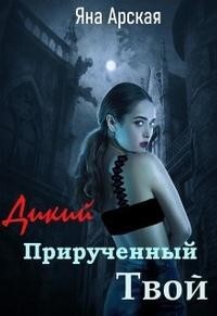 Дикий. Прирученный. Твой (СИ) - Арская Яна