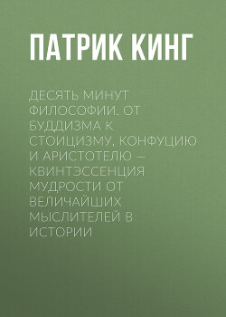 Десять минут философии. От буддизма к стоицизму, Конфуцию и Аристотелю – квинтэссенция мудрости от в - Кинг Патрик