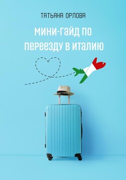 Мини-гайд по переезду в Италию - Орлова Татьяна Георгиевна