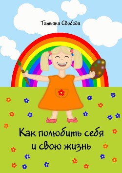Как полюбить себя и свою жизнь - Свобода Татьяна
