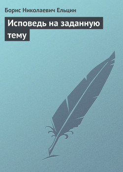 Исповедь на заданную тему - Ельцин Борис Николаевич