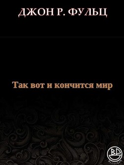 Так вот и кончится мир (ЛП) - Фульц Джон Р.