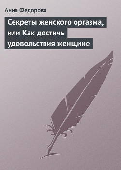 Секреты женского оргазма, или Как достичь удовольствия женщине - Федорова Анна Игоревна