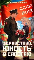 СССР-2012 Здравствуй, юность в сапогах! (СИ) - Широков Алексей