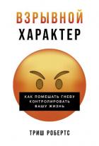 Взрывной характер: Как помешать гневу контролировать вашу жизнь - Робертс Триш