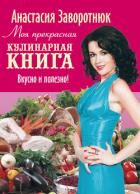 Моя прекрасная кулинарная книга. Вкусно и полезно - Заворотнюк Анастасия
